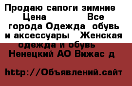 Продаю сапоги зимние › Цена ­ 22 000 - Все города Одежда, обувь и аксессуары » Женская одежда и обувь   . Ненецкий АО,Вижас д.